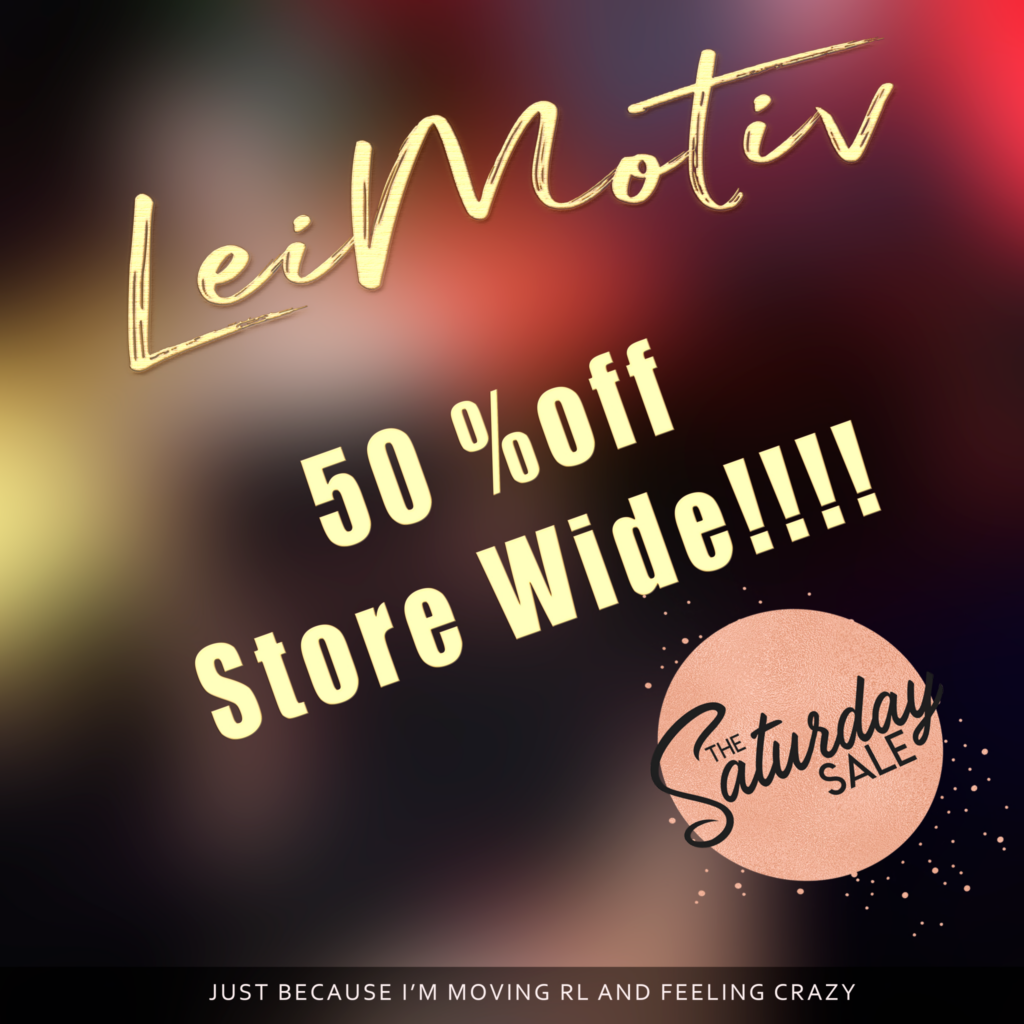 50% Store Wide Sale	&lt;a href=&quot;http://maps.secondlife.com/secondlife/LeiMotiv/125/153/2428&quot;&gt;Teleport&lt;/a&gt;